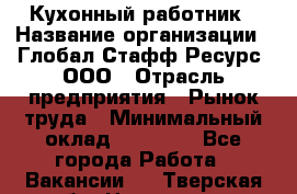 Кухонный работник › Название организации ­ Глобал Стафф Ресурс, ООО › Отрасль предприятия ­ Рынок труда › Минимальный оклад ­ 35 000 - Все города Работа » Вакансии   . Тверская обл.,Нелидово г.